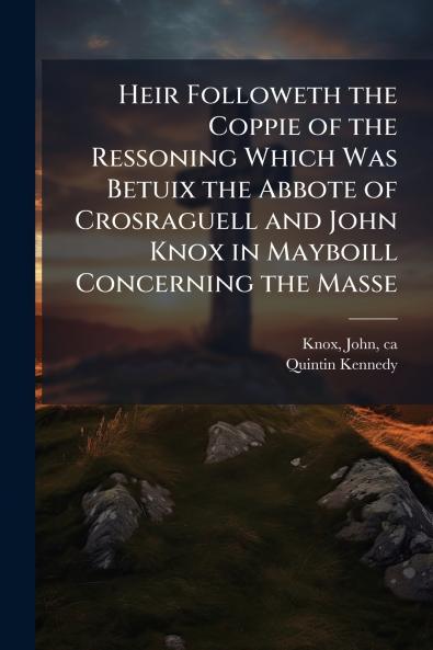 Heir Followeth the Coppie of the Ressoning Which Was Betuix the Abbote of Crosraguell and John Knox in Mayboill Concerning the Masse