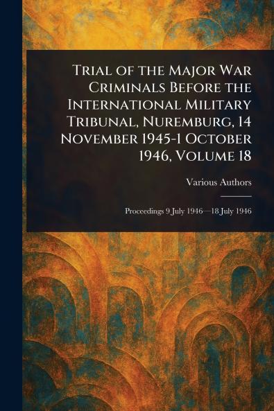 Trial of the Major War Criminals Before the International Military Tribunal Nuremburg 14 November 1945-1 October 1946 Volume 18