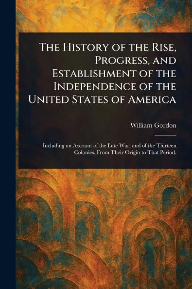 The History of the Rise Progress and Establishment of the Independence of the United States of America