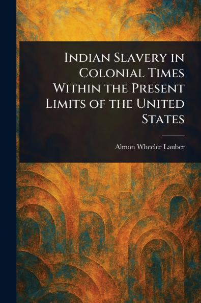Indian Slavery in Colonial Times Within the Present Limits of the United States