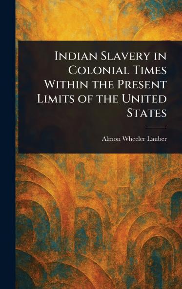 Indian Slavery in Colonial Times Within the Present Limits of the United States