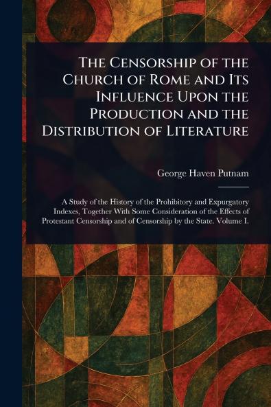 The Censorship of the Church of Rome and Its Influence Upon the Production and the Distribution of Literature