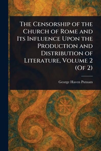 The Censorship of the Church of Rome and Its Influence Upon the Production and Distribution of Literature Volume 2 (Of 2)