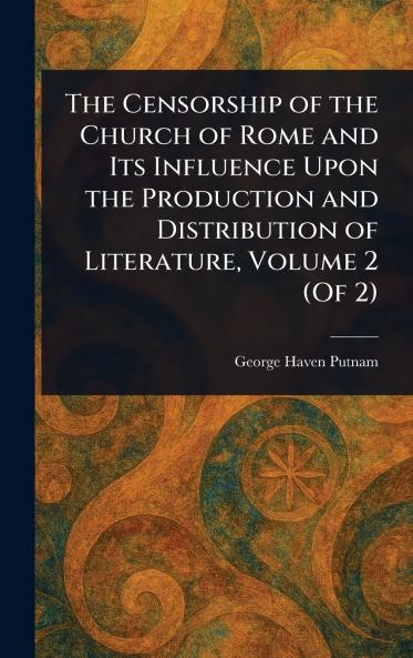 The Censorship of the Church of Rome and Its Influence Upon the Production and Distribution of Literature Volume 2 (Of 2)