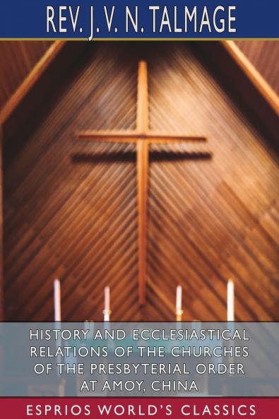 History and Ecclesiastical Relations of the Churches of the Presbyterial Order at Amoy China (Esprios Classics)