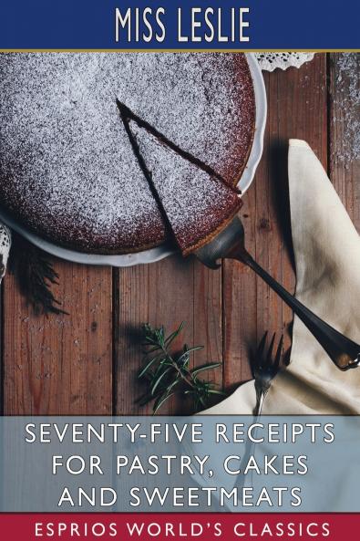 Seventy-Five Receipts for Pastry Cakes and Sweetmeats (Esprios Classics)