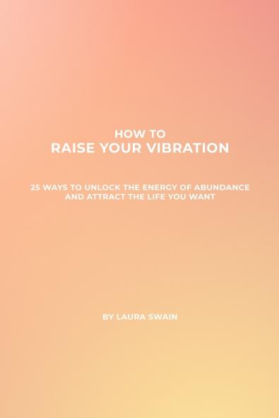 How To Raise Your Vibration - 25 Ways To Unlock The Energy Of Abundance And Attract The Life You Want
