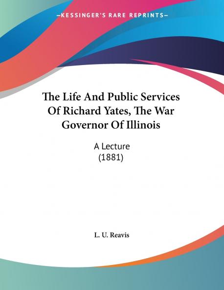 The Life And Public Services Of Richard Yates The War Governor Of Illinois