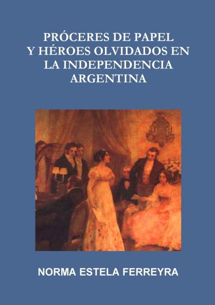 PRÓCERES DE PAPEL Y HÉROES OLVIDADOS EN LA INDEPENDENCIA ARGENTINA