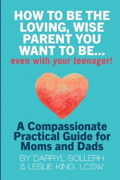HOW TO BE THE LOVING WISE PARENT YOU WANT TO BE...EVEN WITH YOUR TEENAGER!