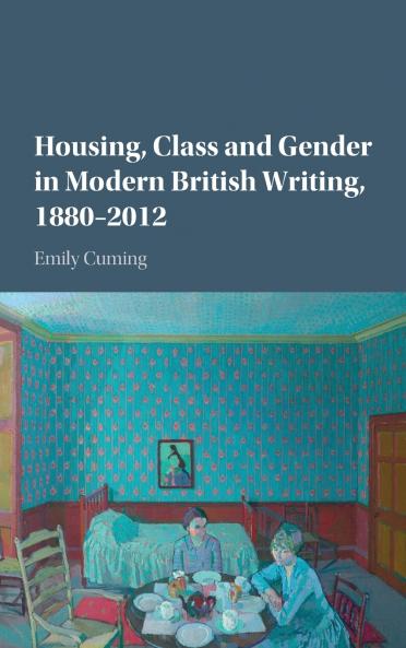 Housing Class and Gender in Modern British Writing 1880â€“2012