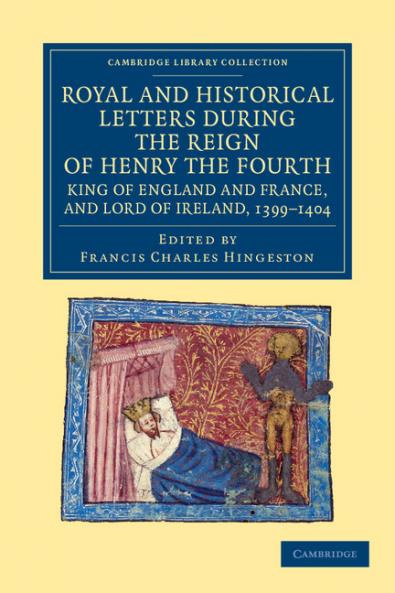 Royal and Historical Letters During the Reign of Henry the Fourth King of England and France and Lord of Ireland 1399-1404