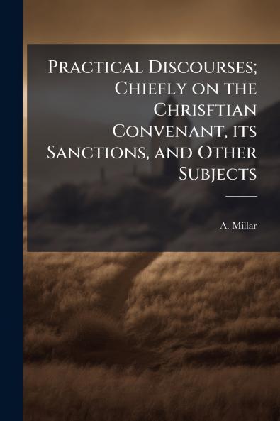 Practical Discourses; Chiefly on the Chrisftian Convenant its Sanctions and Other Subjects