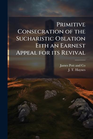 Primitive Consecration of the Sucharistic Oblation Eith an Earnest Appeal for its Revival