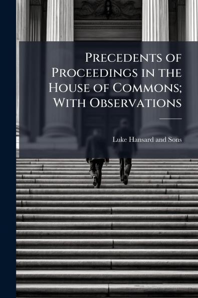 Precedents of Proceedings in the House of Commons; With Observations