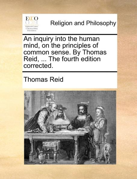 An inquiry into the human mind on the principles of common sense. By Thomas Reid ... The fourth edition corrected.