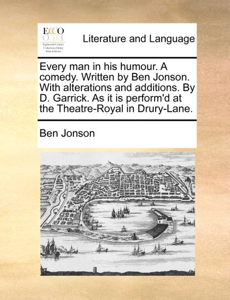 Every man in his humour. A comedy. Written by Ben Jonson. With alterations and additions. By D. Garrick. As it is perform