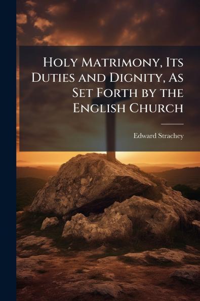 Holy Matrimony Its Duties and Dignity As Set Forth by the English Church