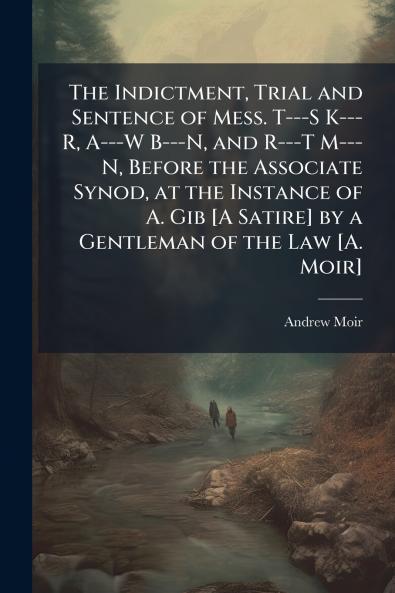 The Indictment Trial and Sentence of Mess. T---S K--- R A---W B---N and R---T M---N Before the Associate Synod at the Instance of A. Gib [A Satire] by a Gentleman of the Law [A. Moir]