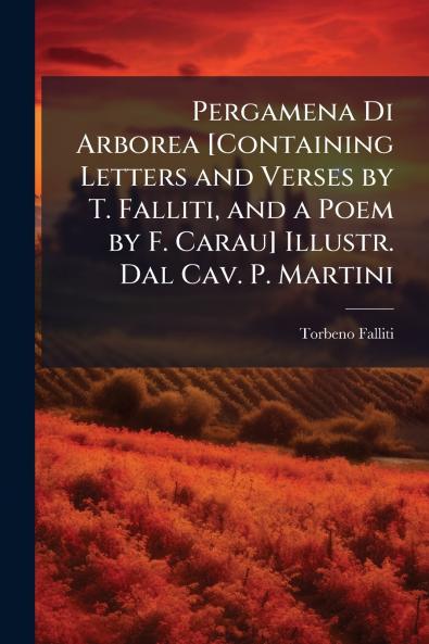 Pergamena Di Arborea [Containing Letters and Verses by T. Falliti and a Poem by F. Carau] Illustr. Dal Cav. P. Martini