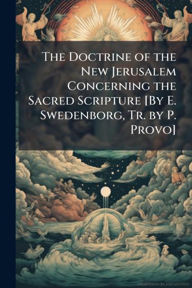 The Doctrine of the New Jerusalem Concerning the Sacred Scripture [By E. Swedenborg Tr. by P. Provo]