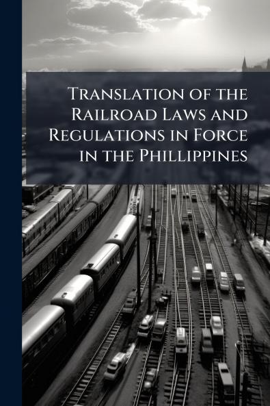 Translation of the Railroad Laws and Regulations in Force in the Phillippines