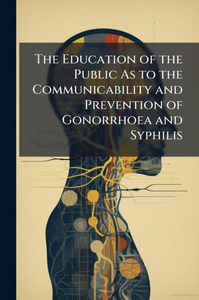 The Education of the Public As to the Communicability and Prevention of Gonorrhoea and Syphilis