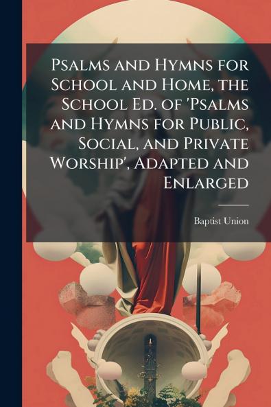 Psalms and Hymns for School and Home the School Ed. of 'Psalms and Hymns for Public Social and Private Worship' Adapted and Enlarged