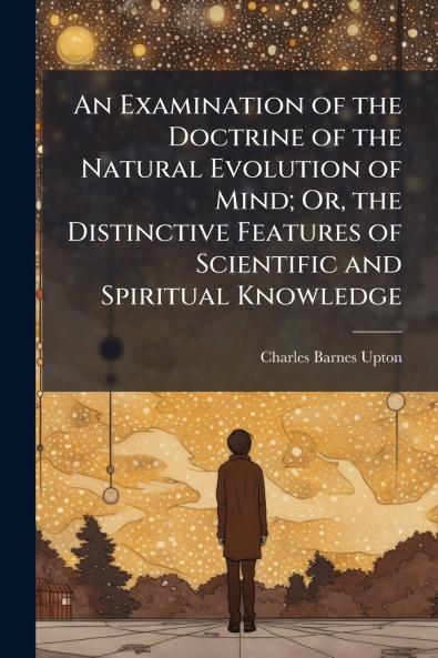 An Examination of the Doctrine of the Natural Evolution of Mind; Or the Distinctive Features of Scientific and Spiritual Knowledge
