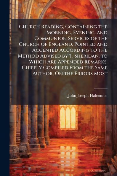 Church Reading Containing the Morning Evening and Communion Services of the Church of England Pointed and Accented According to the Method Advised by T. Sheridan. to Which Are Appended Remarks Chiefly Compiled From the Same Author On the Errors Most