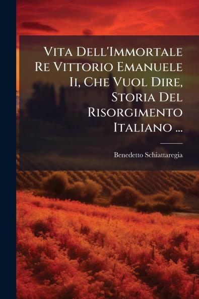 Vita Dell'Immortale Re Vittorio Emanuele Ii Che Vuol Dire Storia Del Risorgimento Italiano ...