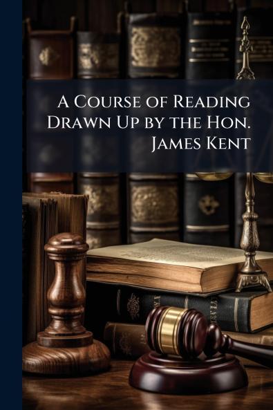 A Course of Reading Drawn Up by the Hon. James Kent