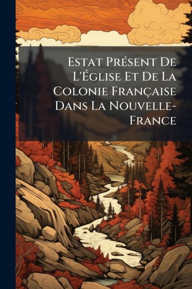 Estat Présent De L'Église Et De La Colonie Française Dans La Nouvelle-France