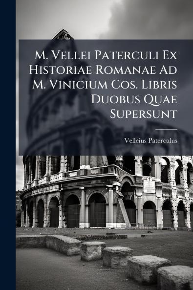 M. Vellei Paterculi Ex Historiae Romanae Ad M. Vinicium Cos. Libris Duobus Quae Supersunt