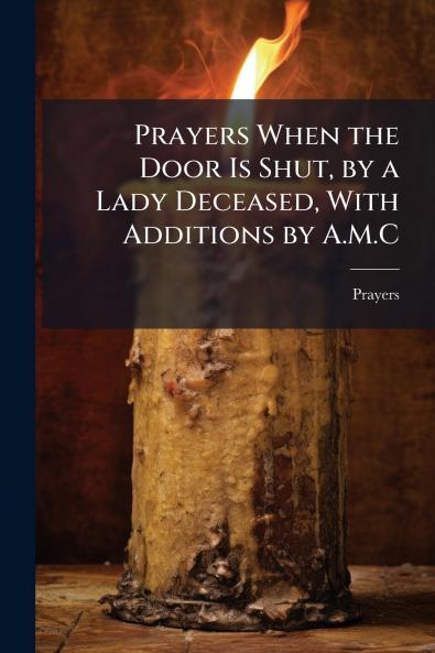 Prayers When the Door Is Shut by a Lady Deceased With Additions by A.M.C