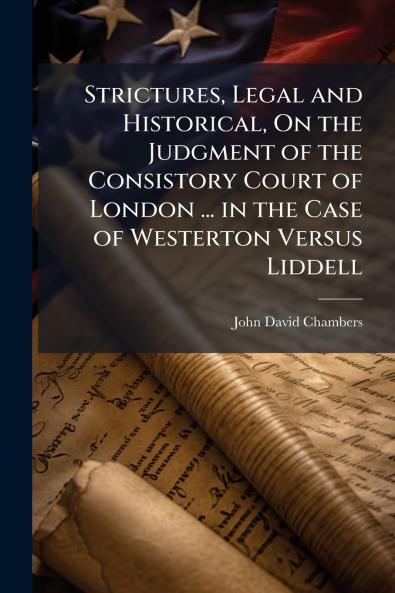 Strictures Legal and Historical On the Judgment of the Consistory Court of London ... in the Case of Westerton Versus Liddell