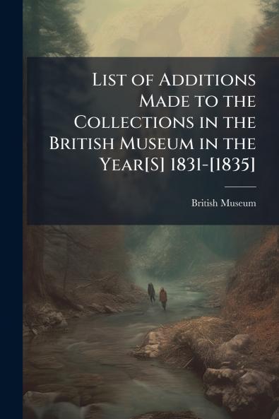 List of Additions Made to the Collections in the British Museum in the Year[S] 1831-[1835]