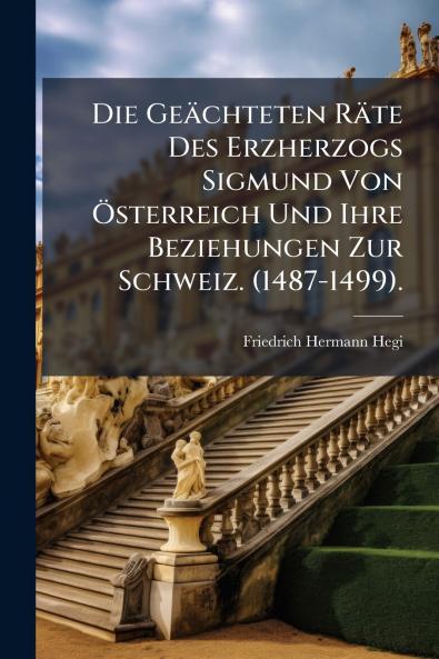 Die Geächteten Räte Des Erzherzogs Sigmund Von Österreich Und Ihre Beziehungen Zur Schweiz. (1487-1499).