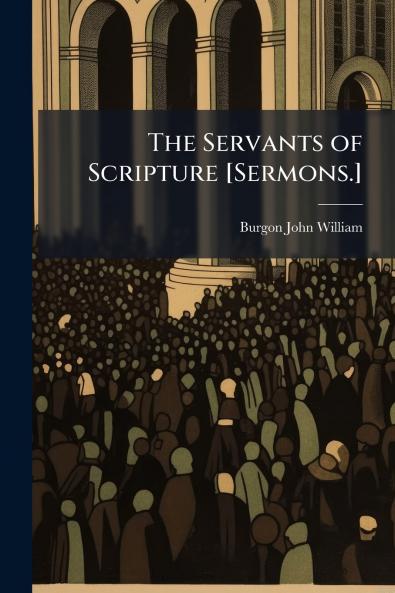 The Servants of Scripture [Sermons.]
