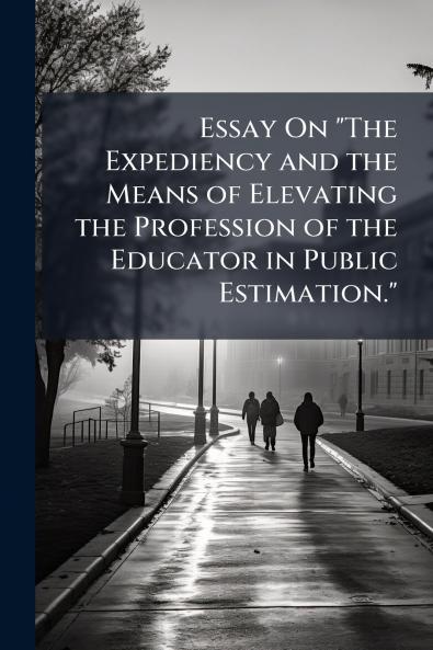 Essay On The Expediency and the Means of Elevating the Profession of the Educator in Public Estimation.