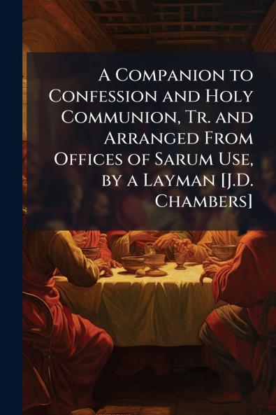 A Companion to Confession and Holy Communion Tr. and Arranged From Offices of Sarum Use by a Layman [J.D. Chambers]