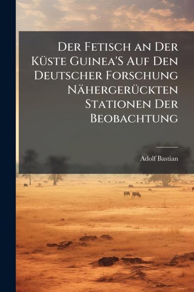 Der Fetisch an Der Küste Guinea'S Auf Den Deutscher Forschung Nähergerückten Stationen Der Beobachtung