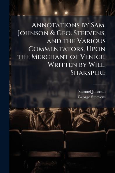 Annotations by Sam. Johnson & Geo. Steevens and the Various Commentators Upon the Merchant of Venice Written by Will. Shakspere