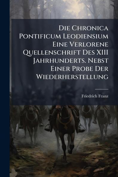 Die Chronica Pontificum Leodiensium Eine Verlorene Quellenschrift Des XIII Jahrhunderts. Nebst Einer Probe Der Wiederherstellung