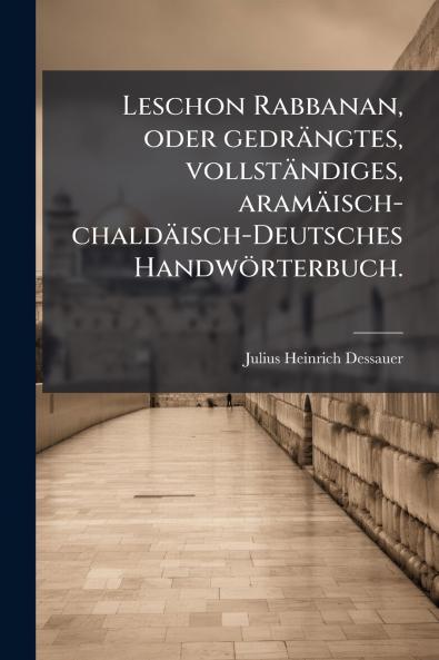 Leschon Rabbanan oder gedrängtes vollständiges aramäisch-chaldäisch-Deutsches Handwörterbuch.