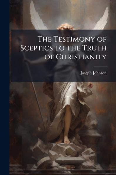 The Testimony of Sceptics to the Truth of Christianity