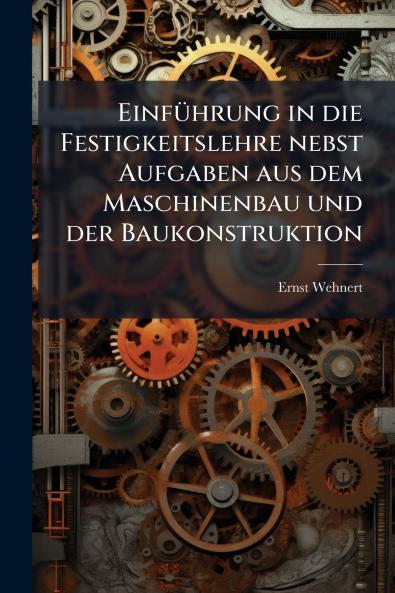 Einführung in die Festigkeitslehre nebst Aufgaben aus dem Maschinenbau und der Baukonstruktion