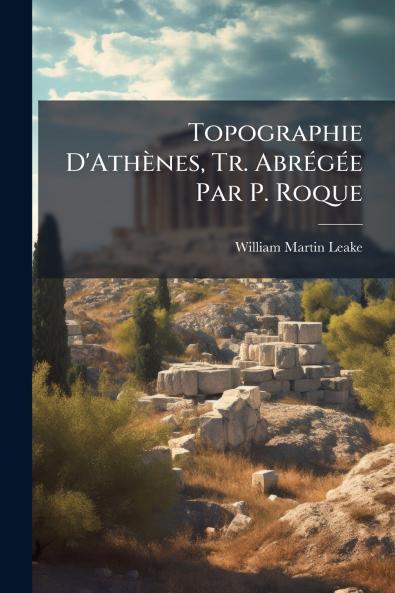 Topographie D'Athènes Tr. Abrégée Par P. Roque