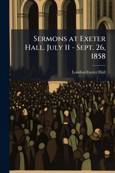 Sermons at Exeter Hall. July 11 - Sept. 26 1858