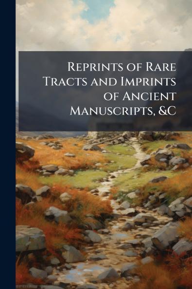 Reprints of Rare Tracts and Imprints of Ancient Manuscripts &C